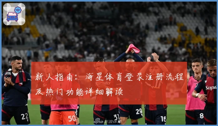 新人指南：海星体育登录注册流程及热门功能详细解读