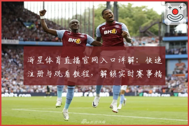 海星体育直播官网入口详解：快速注册与观看教程，解锁实时赛事精彩瞬间