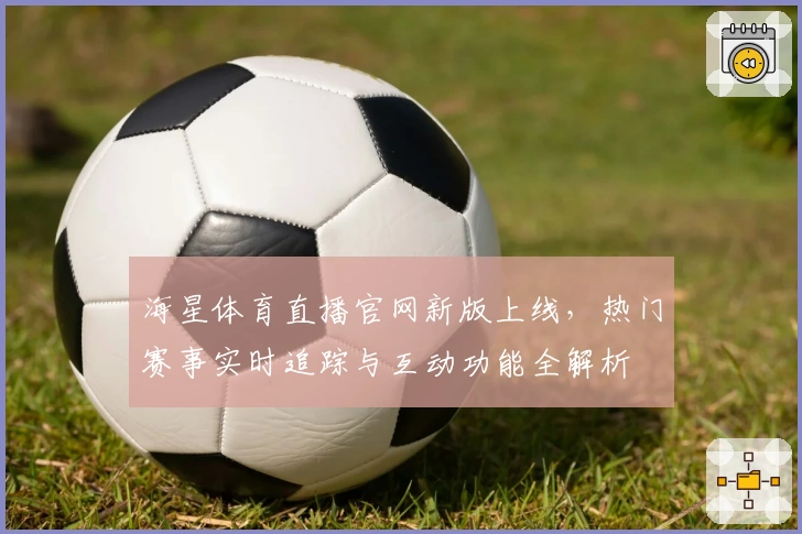海星体育直播官网新版上线,热门赛事实时追踪与互动功能全解析