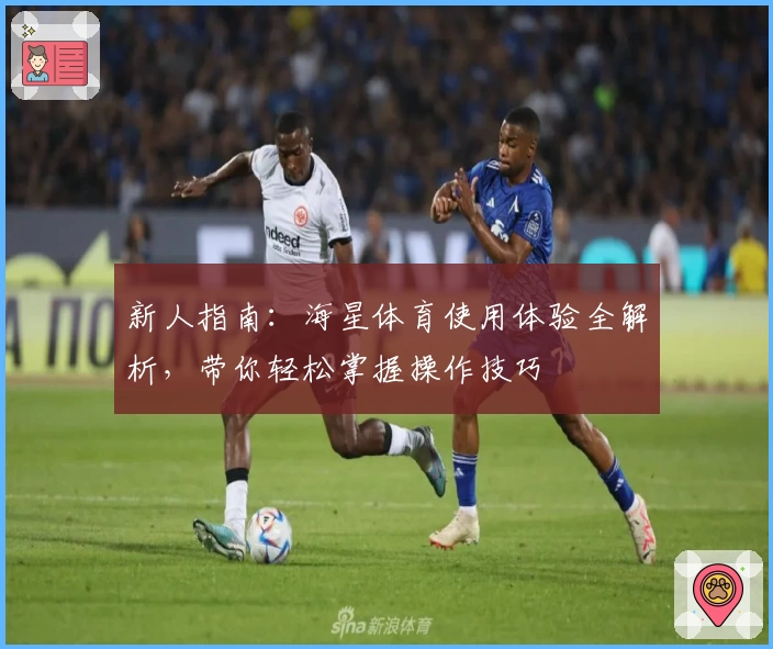 新人指南：海星体育使用体验全解析，带你轻松掌握操作技巧