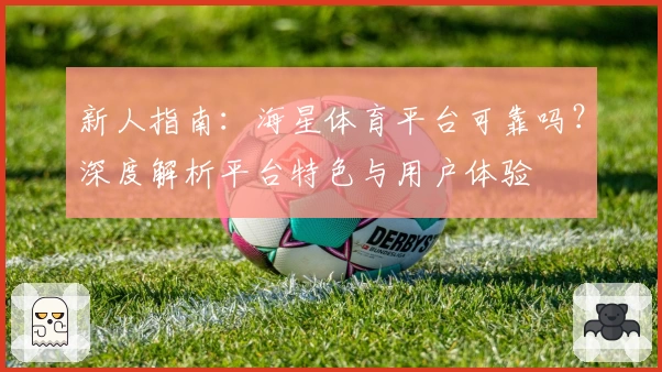 新人指南：海星体育平台可靠吗？深度解析平台特色与用户体验