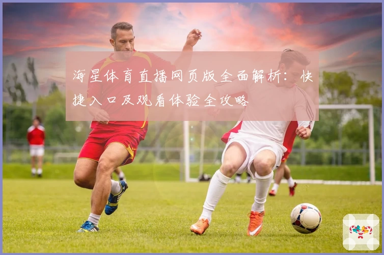 海星体育直播网页版全面解析:快捷入口及观看体验全攻略