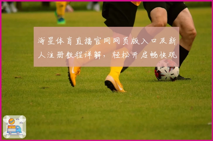 海星体育直播官网网页版入口及新人注册教程详解,轻松开启畅快观赛体验