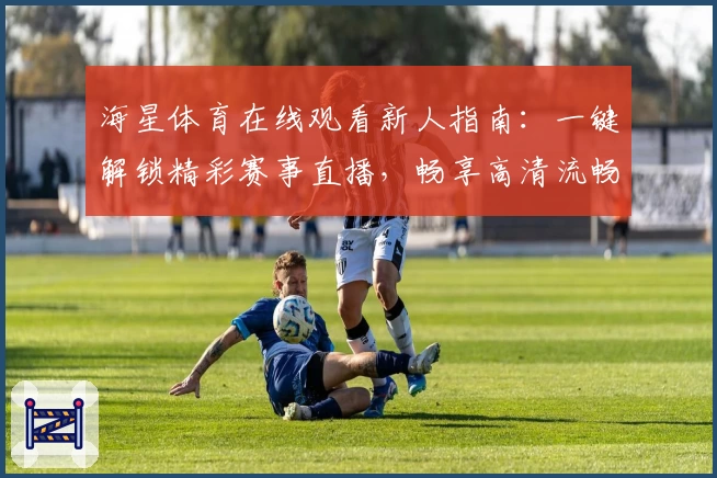 海星体育在线观看新人指南：一键解锁精彩赛事直播，畅享高清流畅观赛体验