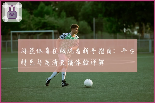 海星体育在线观看新手指南：平台特色与高清直播体验详解