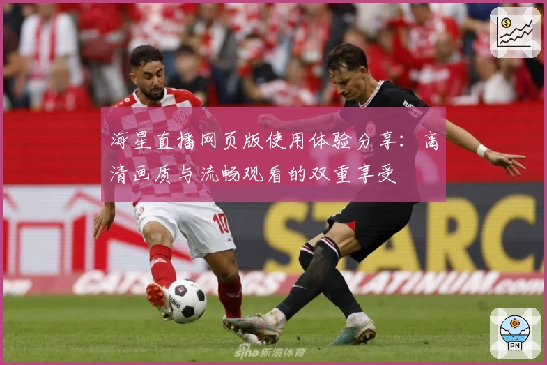 海星直播网页版使用体验分享：高清画质与流畅观看的双重享受