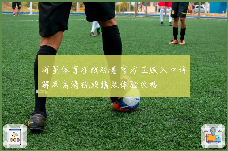 海星体育在线观看官方正版入口详解及高清视频播放体验攻略