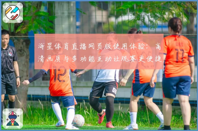 海星体育直播网页版使用体验：高清画质与多功能互动让观赛更便捷