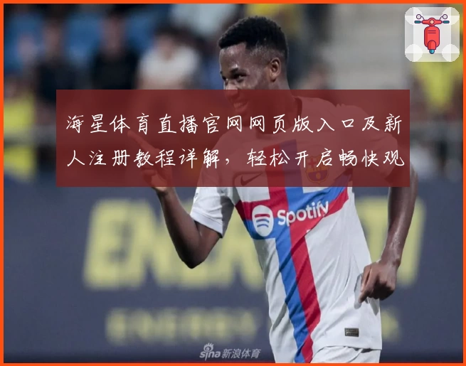 海星体育直播官网网页版入口及新人注册教程详解,轻松开启畅快观赛体验