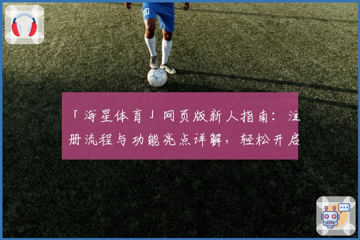 「海星体育」网页版新人指南：注册流程与功能亮点详解，轻松开启便捷互动体验