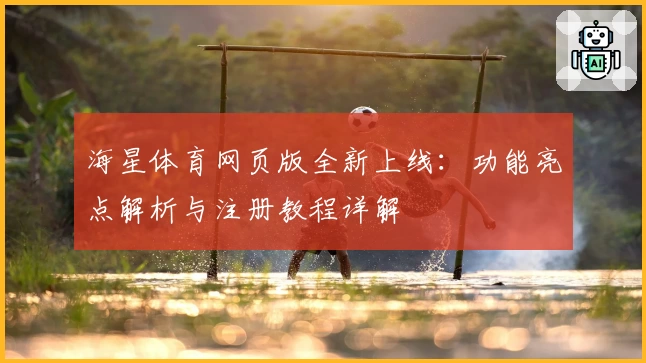 海星体育网页版全新上线:功能亮点解析与注册教程详解