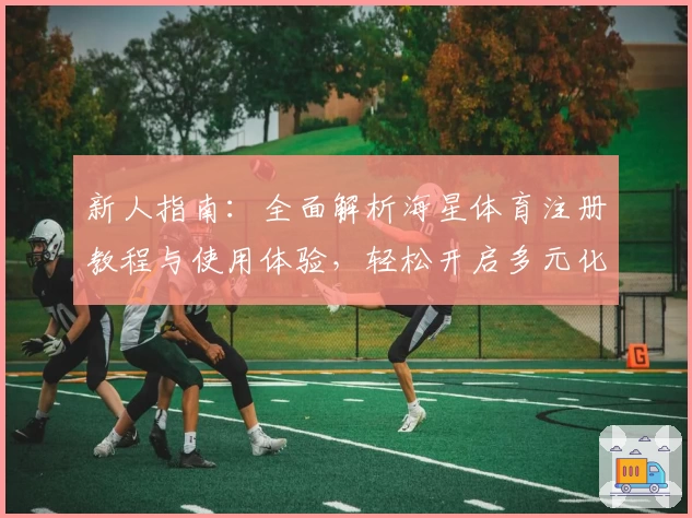 新人指南：全面解析海星体育注册教程与使用体验，轻松开启多元化运动互联世界