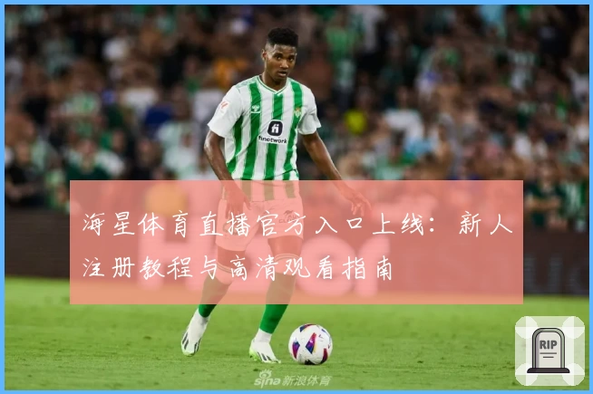 海星体育直播官方入口上线：新人注册教程与高清观看指南