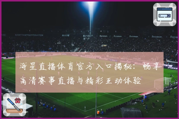 海星直播体育官方入口揭秘：畅享高清赛事直播与精彩互动体验