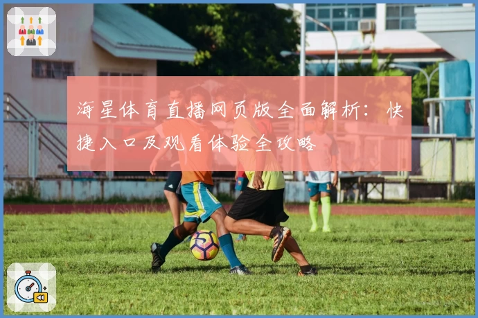 海星体育直播网页版全面解析:快捷入口及观看体验全攻略