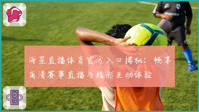 海星直播体育官方入口揭秘：畅享高清赛事直播与精彩互动体验