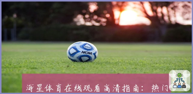 海星体育在线观看高清指南：热门赛事实时解说与多设备适配体验揭秘