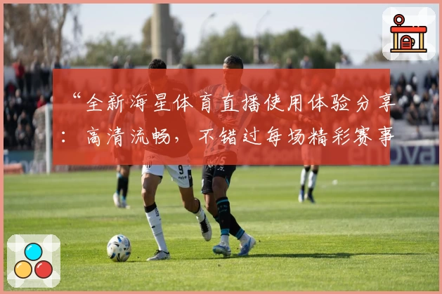 “全新海星体育直播使用体验分享：高清流畅，不错过每场精彩赛事”