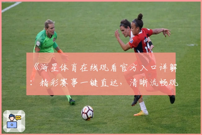 《海星体育在线观看官方入口详解：精彩赛事一键直达，清晰流畅观看体验教程》