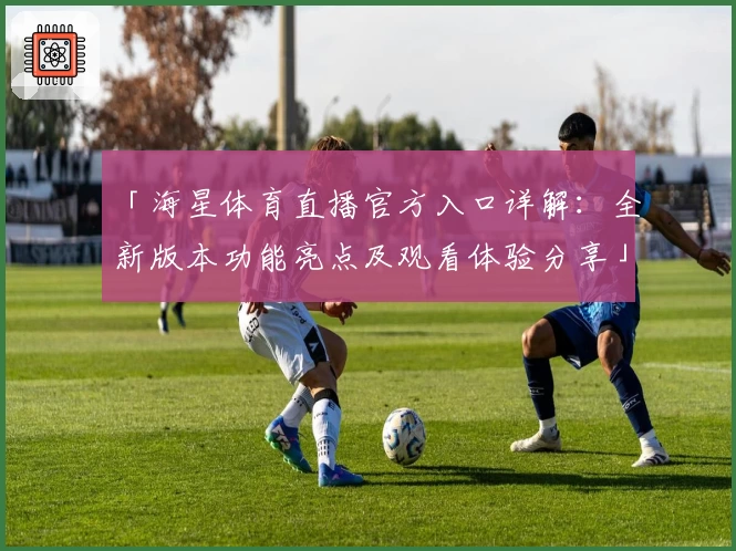 「海星体育直播官方入口详解：全新版本功能亮点及观看体验分享」