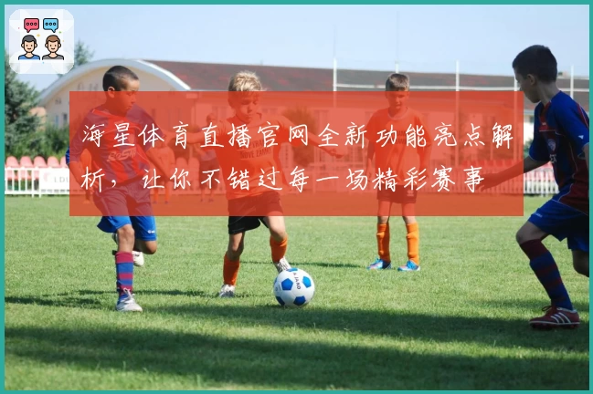 海星体育直播官网全新功能亮点解析，让你不错过每一场精彩赛事
