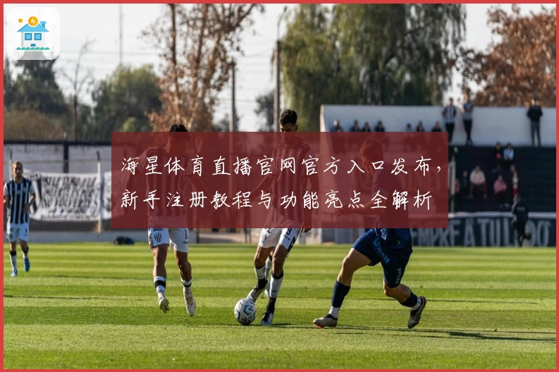 海星体育直播官网官方入口发布，新手注册教程与功能亮点全解析
