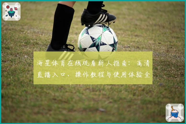 海星体育在线观看新人指南：高清直播入口、操作教程与使用体验全解