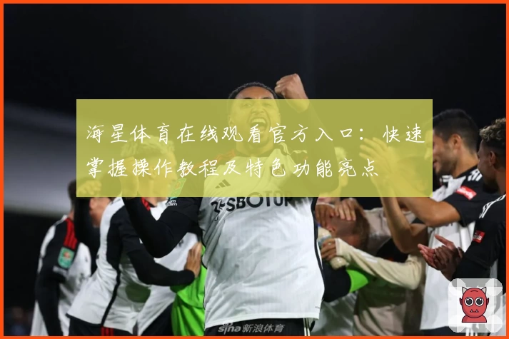 海星体育在线观看官方入口：快速掌握操作教程及特色功能亮点