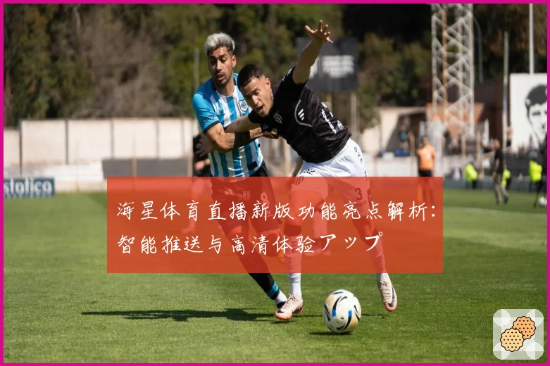 海星体育直播新版功能亮点解析：智能推送与高清体验アップ
