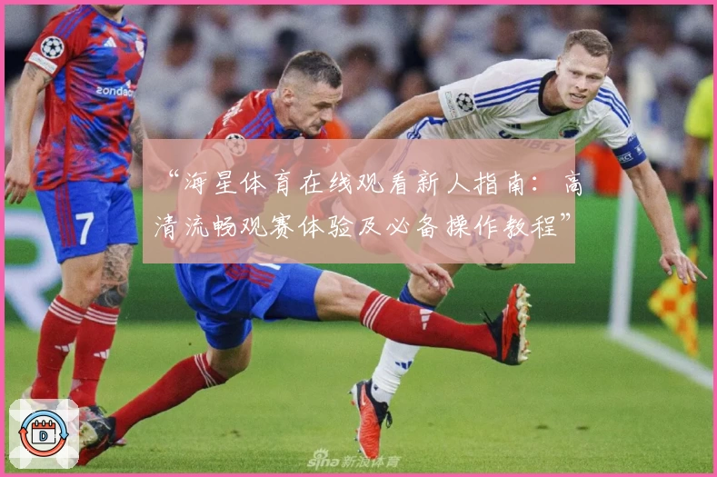 “海星体育在线观看新人指南：高清流畅观赛体验及必备操作教程”