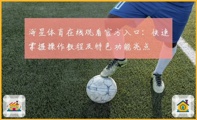 海星体育在线观看官方入口：快速掌握操作教程及特色功能亮点