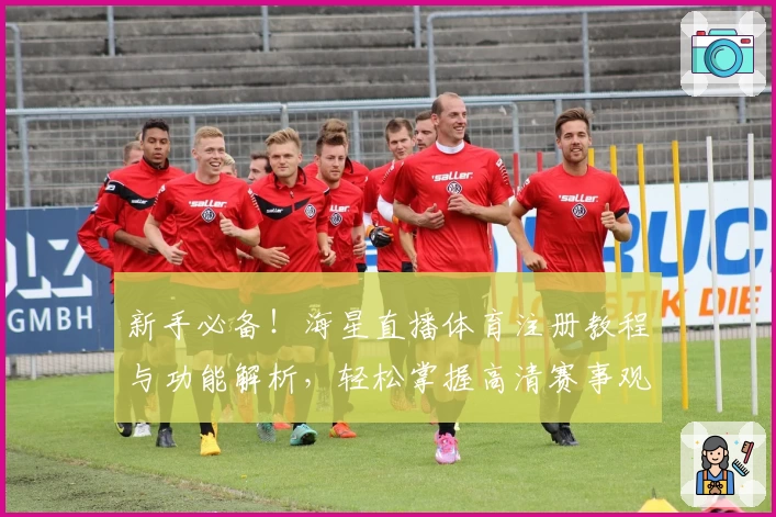 新手必备！海星直播体育注册教程与功能解析，轻松掌握高清赛事观看技巧