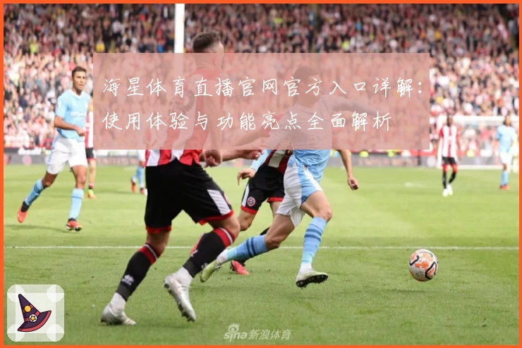 海星体育直播官网官方入口详解：使用体验与功能亮点全面解析