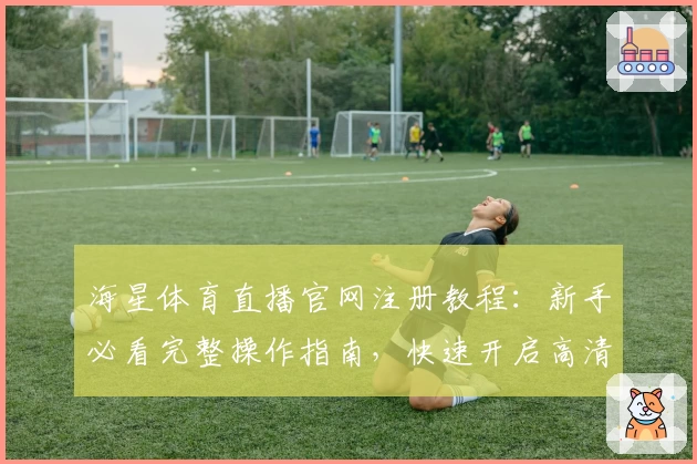 海星体育直播官网注册教程：新手必看完整操作指南，快速开启高清比赛体验
