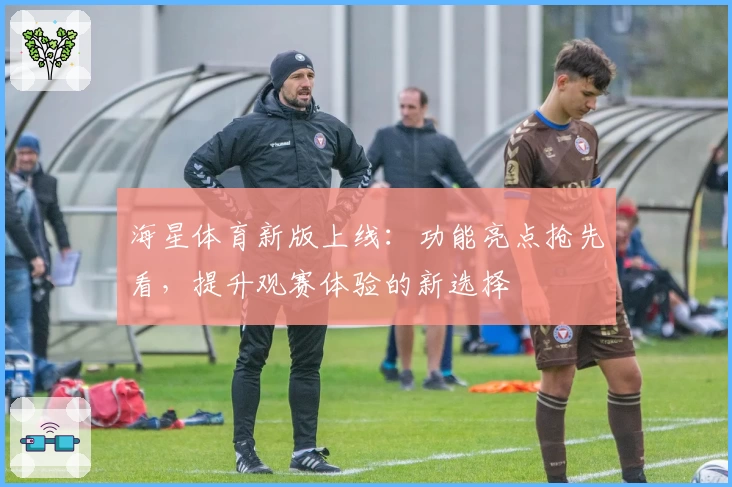 海星体育新版上线：功能亮点抢先看，提升观赛体验的新选择