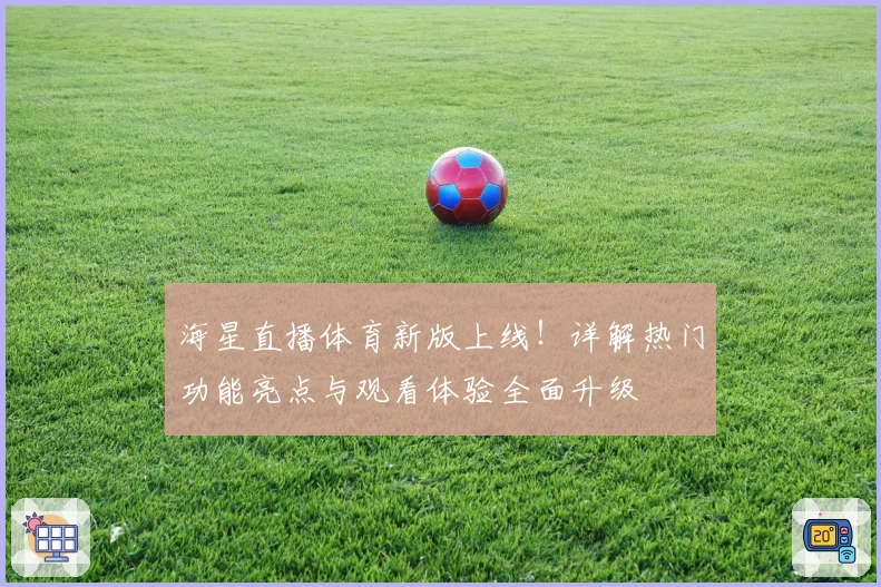 海星直播体育新版上线!详解热门功能亮点与观看体验全面升级