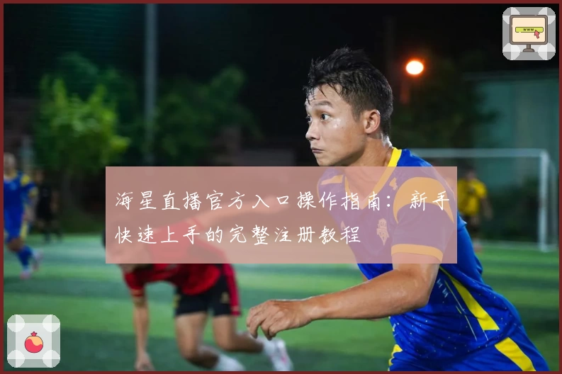 海星直播官方入口操作指南：新手快速上手的完整注册教程