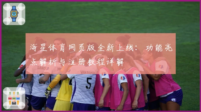 海星体育网页版全新上线：功能亮点解析与注册教程详解