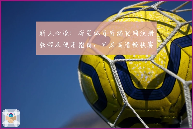 新人必读：海星体育直播官网注册教程及使用指南，开启高清畅快赛事体验