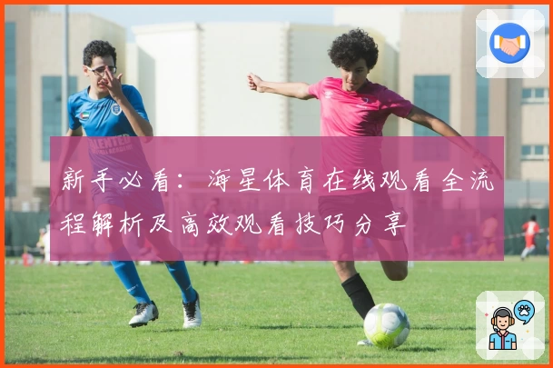 新手必看：海星体育在线观看全流程解析及高效观看技巧分享