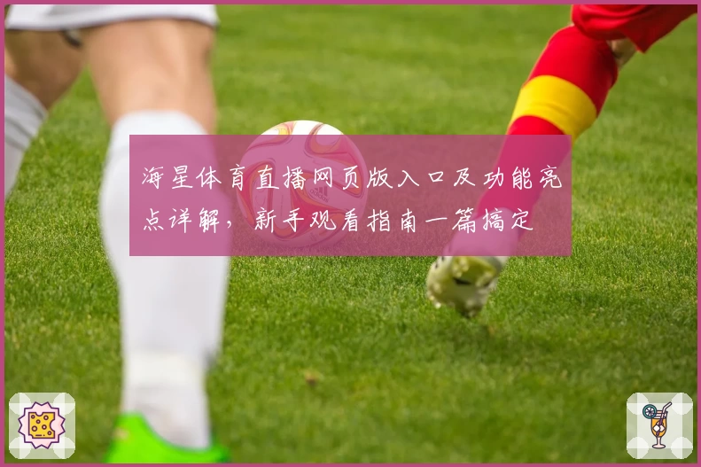 海星体育直播网页版入口及功能亮点详解，新手观看指南一篇搞定