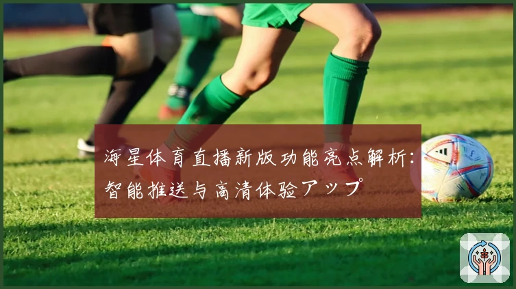 海星体育直播新版功能亮点解析：智能推送与高清体验アップ