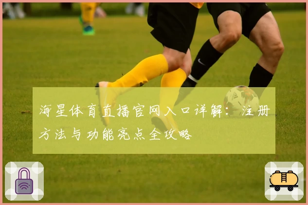海星体育直播官网入口详解：注册方法与功能亮点全攻略