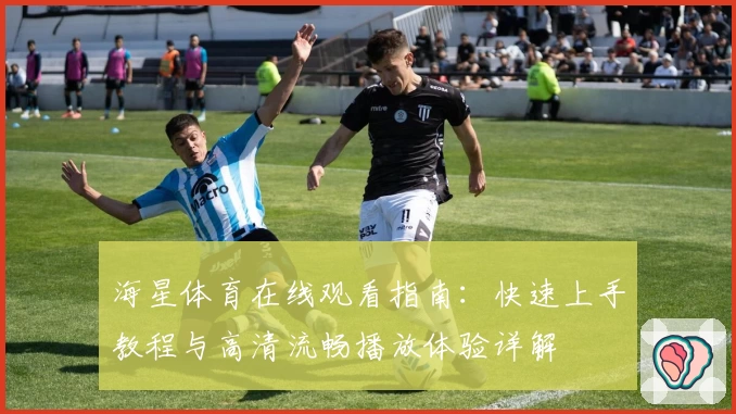 海星体育在线观看指南：快速上手教程与高清流畅播放体验详解