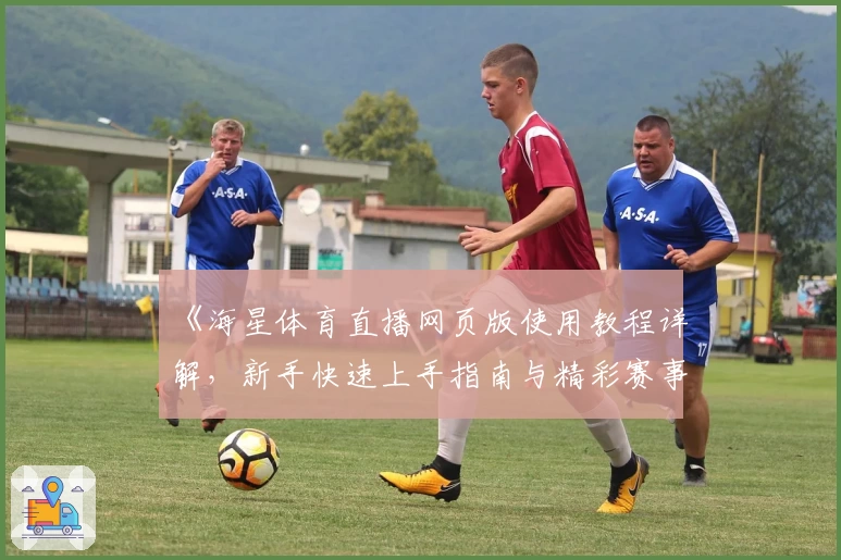 《海星体育直播网页版使用教程详解，新手快速上手指南与精彩赛事一站观看》