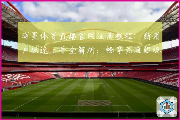 海星体育直播官网注册教程：新用户极速上手全解析，畅享无延迟观看体验