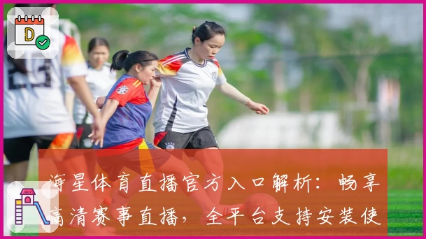 海星体育直播官方入口解析：畅享高清赛事直播，全平台支持安装使用教程