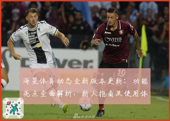 海星体育动态全新版本更新：功能亮点全面解析，新人指南及使用体验详解