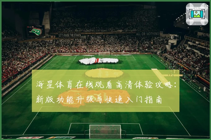 海星体育在线观看高清体验攻略：新版功能升级与快速入门指南