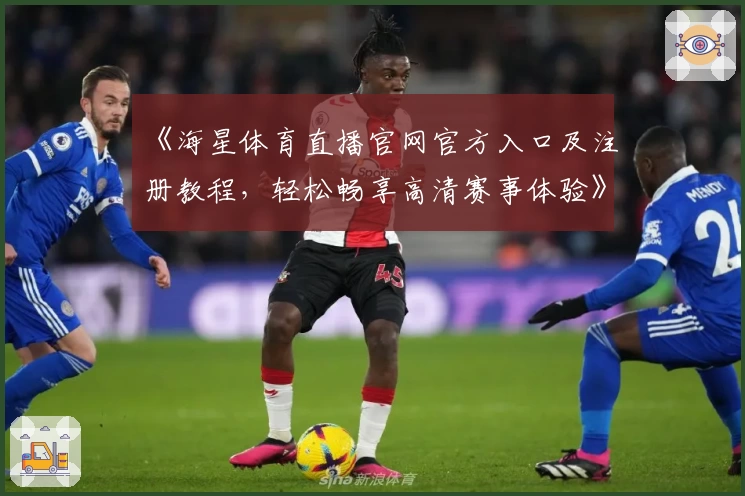 《海星体育直播官网官方入口及注册教程，轻松畅享高清赛事体验》